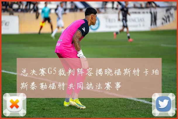 总决赛G5裁判阵容揭晓福斯特卡珀斯泰勒福特共同执法赛事