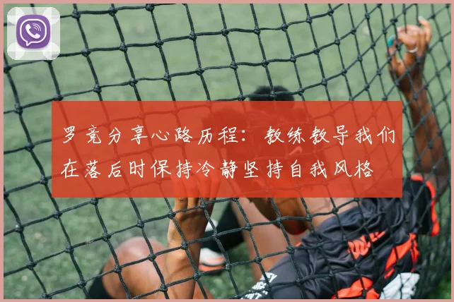 罗竞分享心路历程：教练教导我们在落后时保持冷静坚持自我风格