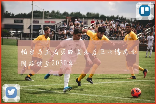 帕尔马正式买断国米后卫卡博尼合同延续至2030年