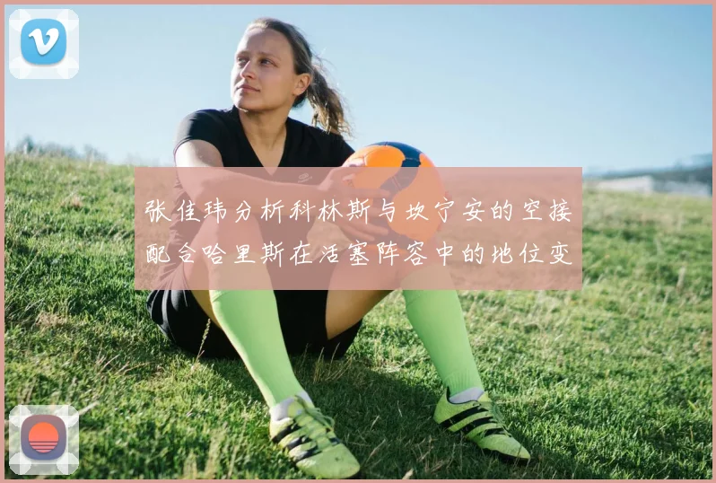 张佳玮分析科林斯与坎宁安的空接配合哈里斯在活塞阵容中的地位变化
