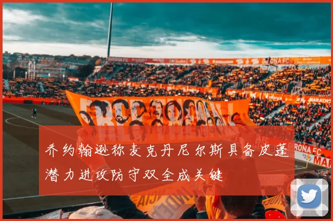 乔约翰逊称麦克丹尼尔斯具备皮蓬潜力进攻防守双全成关键