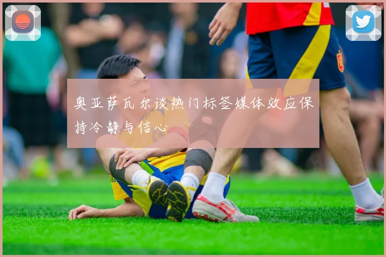 奥亚萨瓦尔谈热门标签媒体效应保持冷静与信心