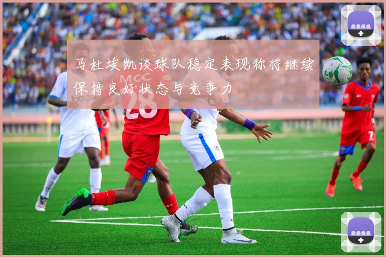 马杜埃凯谈球队稳定表现称将继续保持良好状态与竞争力