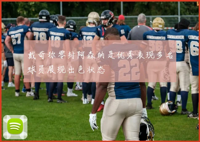 戴奇称零封阿森纳是优秀表现多名球员展现出色状态