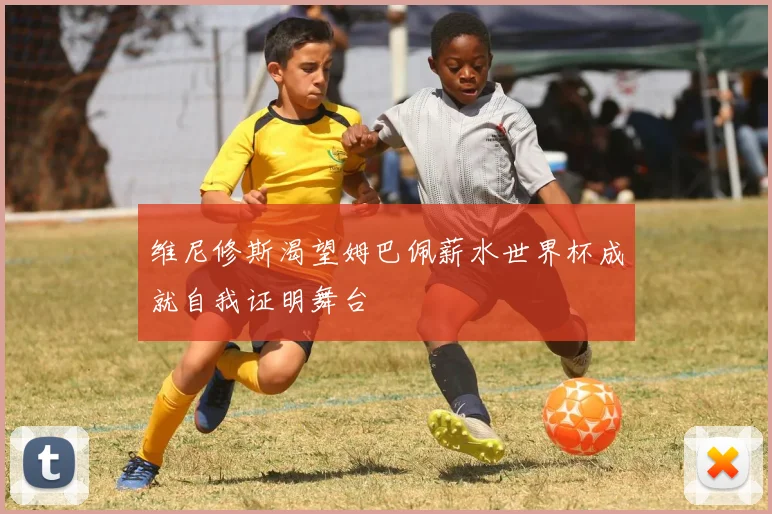 维尼修斯渴望姆巴佩薪水世界杯成就自我证明舞台