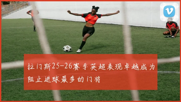 拉门斯25-26赛季英超表现卓越成为阻止进球最多的门将