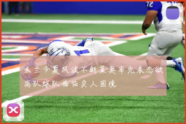 米兰今夏风波不断莱奥率先表态欲离队球队面临卖人困境