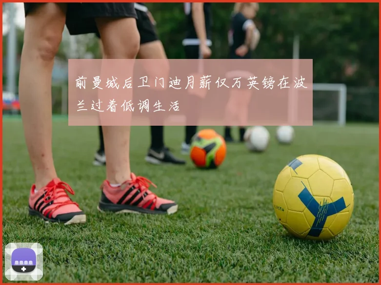 前曼城后卫门迪月薪仅万英镑在波兰过着低调生活