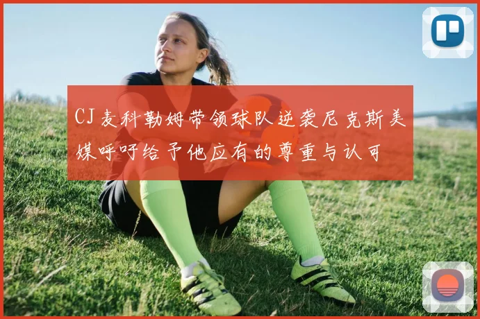 CJ麦科勒姆带领球队逆袭尼克斯美媒呼吁给予他应有的尊重与认可