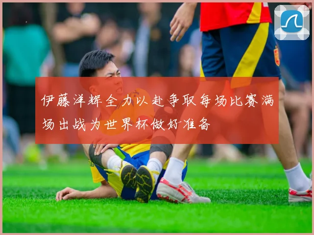伊藤洋辉全力以赴争取每场比赛满场出战为世界杯做好准备