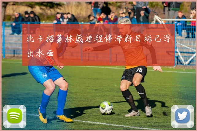 北卡招募林葳进程停滞新目标已浮出水面