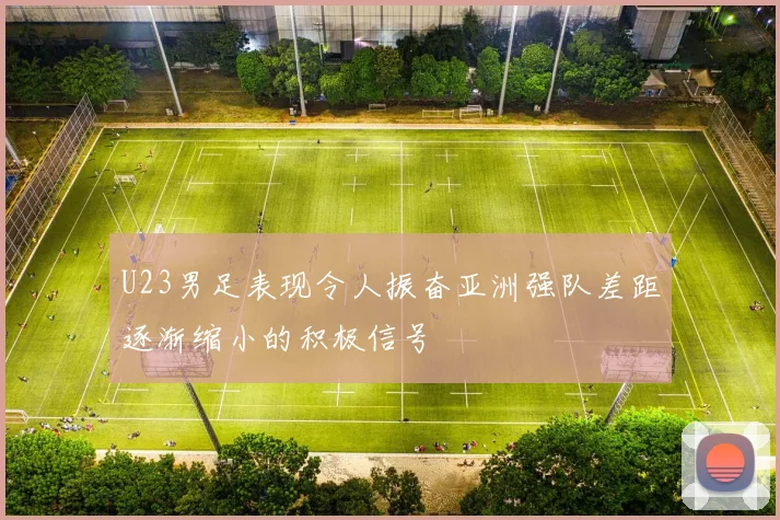 U23男足表现令人振奋亚洲强队差距逐渐缩小的积极信号