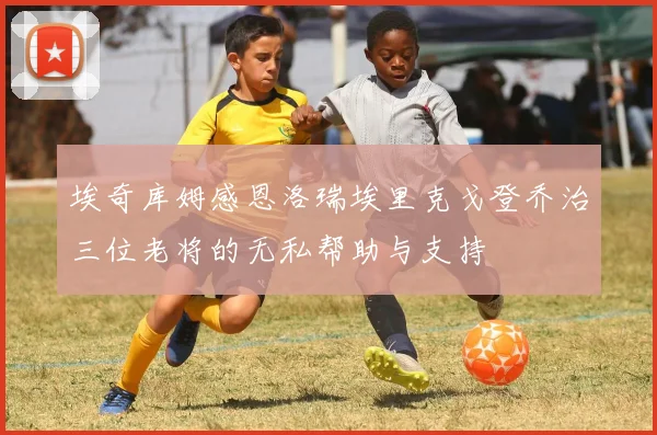 埃奇库姆感恩洛瑞埃里克戈登乔治三位老将的无私帮助与支持