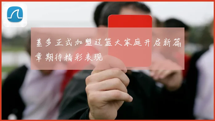 基多正式加盟辽篮大家庭开启新篇章期待精彩表现