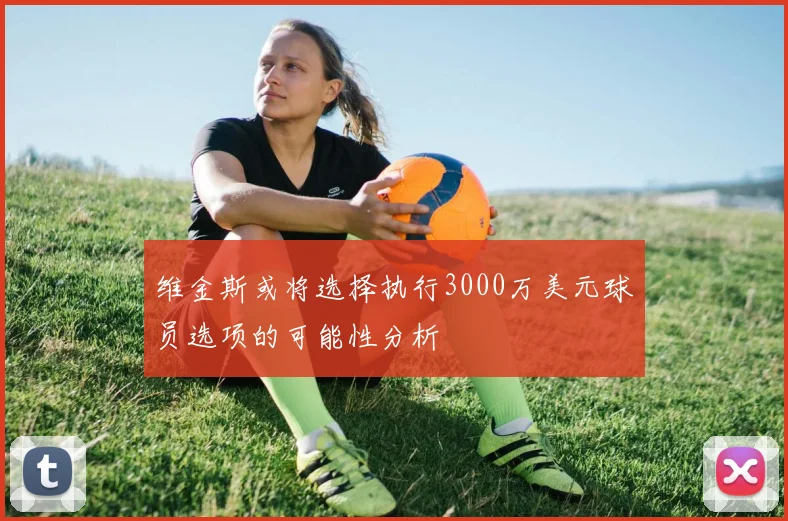 维金斯或将选择执行3000万美元球员选项的可能性分析