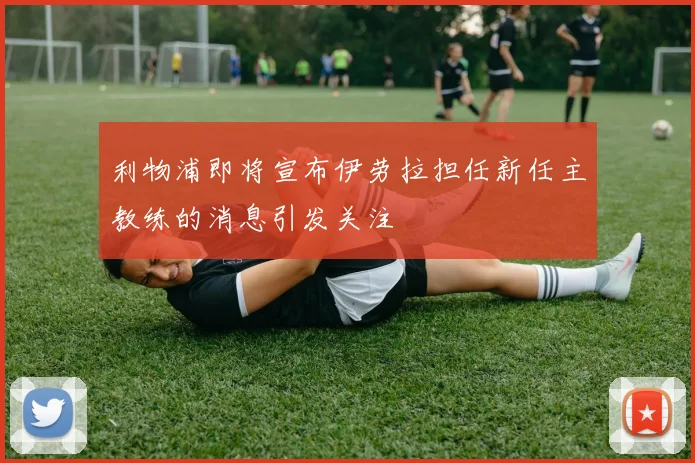 利物浦即将宣布伊劳拉担任新任主教练的消息引发关注