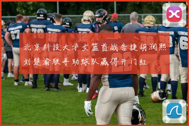 北京科技大学女篮首战告捷胡润熙刘楚渝联手助球队赢得开门红