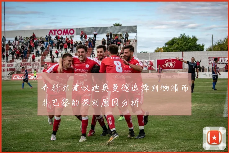 乔科尔建议迪奥曼德选择利物浦而非巴黎的深刻原因分析