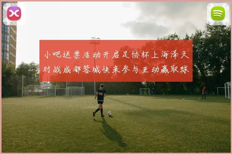 小吧送票活动开启足协杯上海泽天对战成都蓉城快来参与互动赢取球票