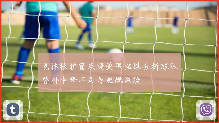 克林根护筐表现受限拓媒分析球队替补中锋不足与犯规风险