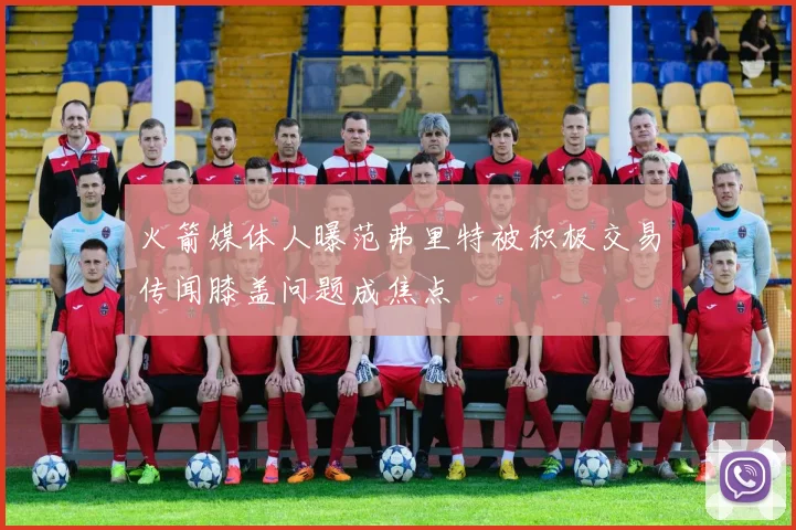 火箭媒体人曝范弗里特被积极交易传闻膝盖问题成焦点