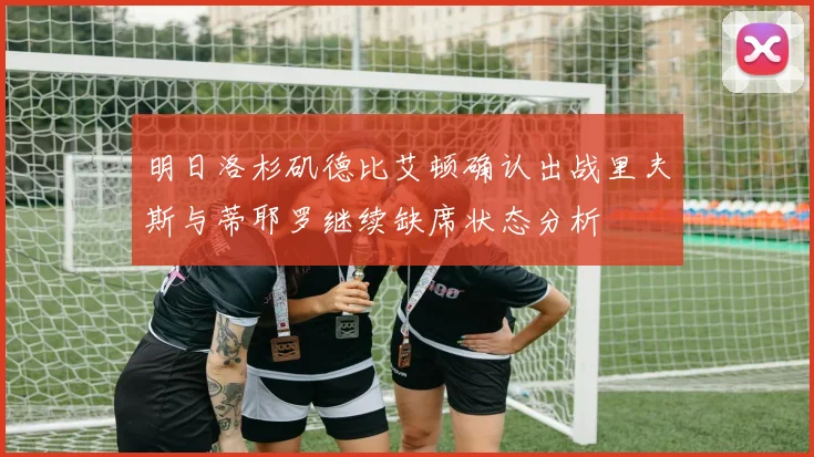 明日洛杉矶德比艾顿确认出战里夫斯与蒂耶罗继续缺席状态分析