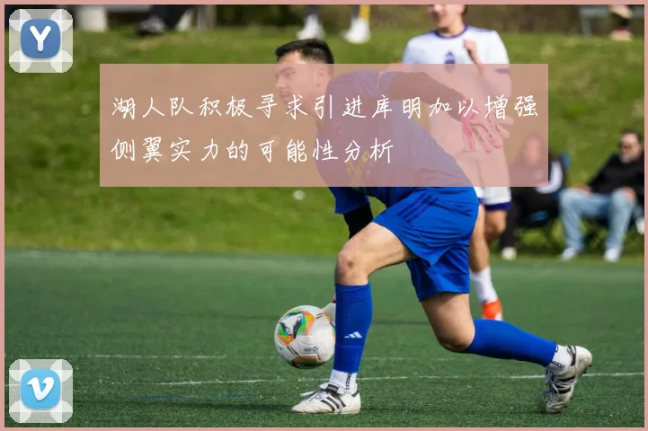 湖人队积极寻求引进库明加以增强侧翼实力的可能性分析