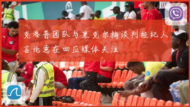 克洛普团队与里克尔梅谈判经纪人言论意在回应媒体关注