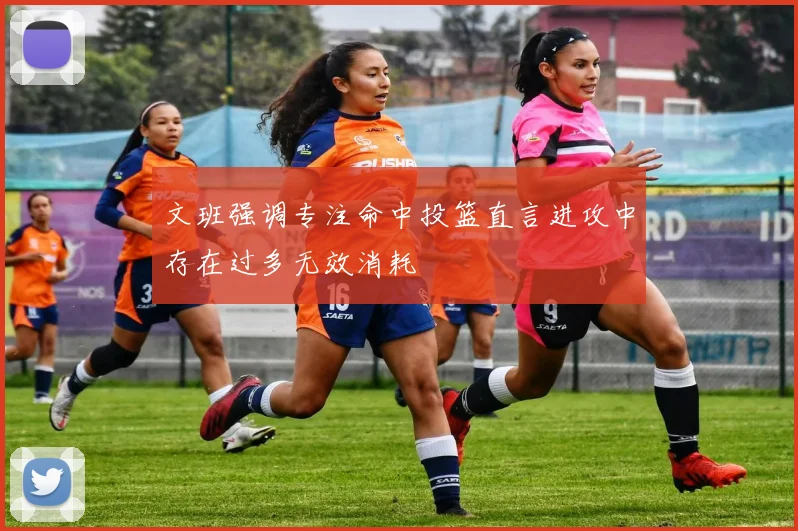 文班强调专注命中投篮直言进攻中存在过多无效消耗