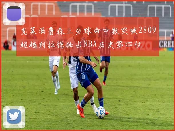 克莱汤普森三分球命中数突破2809超越利拉德独占NBA历史第四位