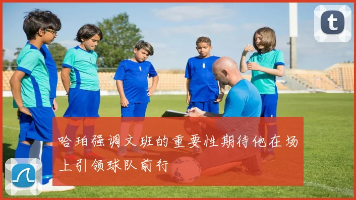哈珀强调文班的重要性期待他在场上引领球队前行