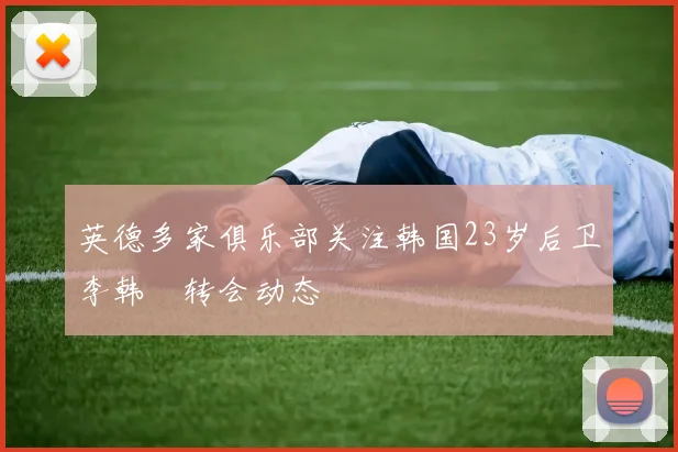 英德多家俱乐部关注韩国23岁后卫李韩汎转会动态